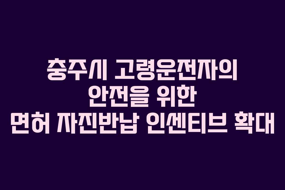 충주시 고령운전자의 안전을 위한 면허 자진반납 인센티브 확대