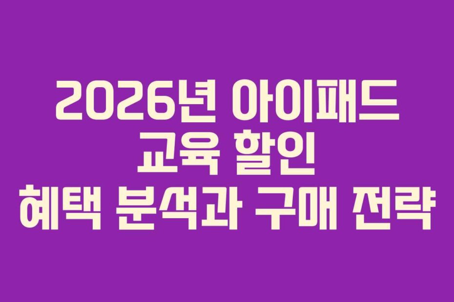 2026년 아이패드 교육 할인 혜택 분석과 구매 전략