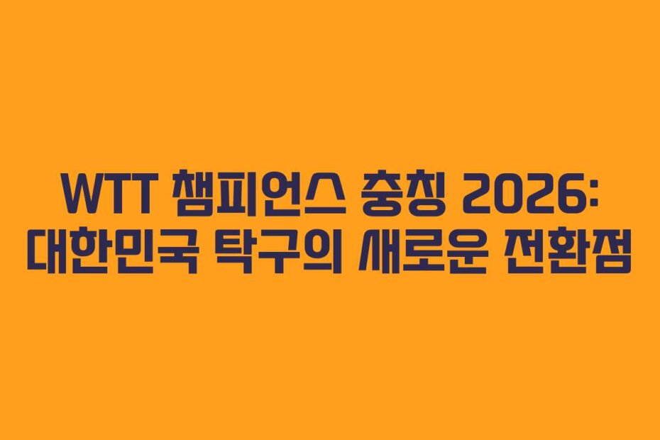 WTT 챔피언스 충칭 2026: 대한민국 탁구의 새로운 전환점