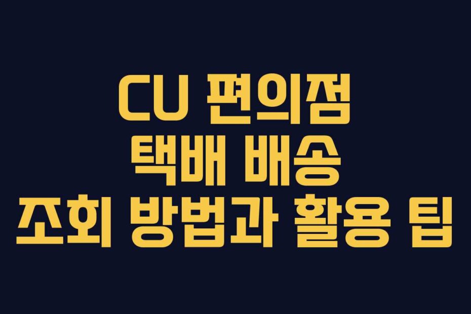 CU 편의점 택배 배송 조회 방법과 활용 팁