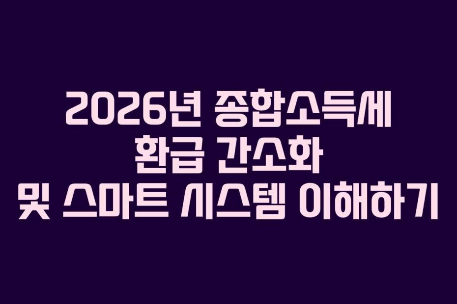 2026년 종합소득세 환급 간소화 및 스마트 시스템 이해하기