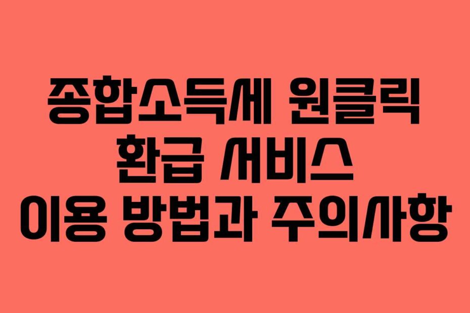 종합소득세 원클릭 환급 서비스 이용 방법과 주의사항