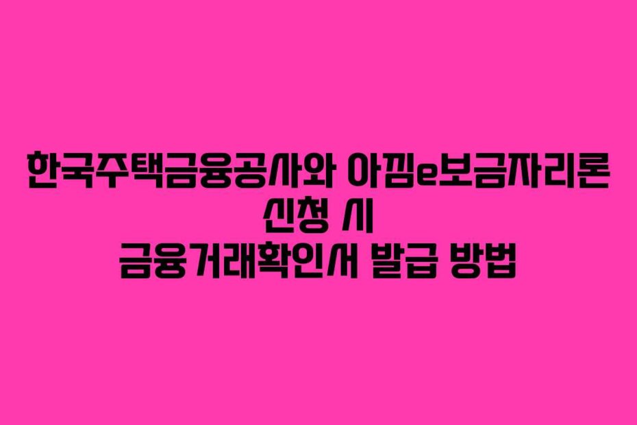 한국주택금융공사와 아낌e보금자리론 신청 시 금융거래확인서 발급 방법