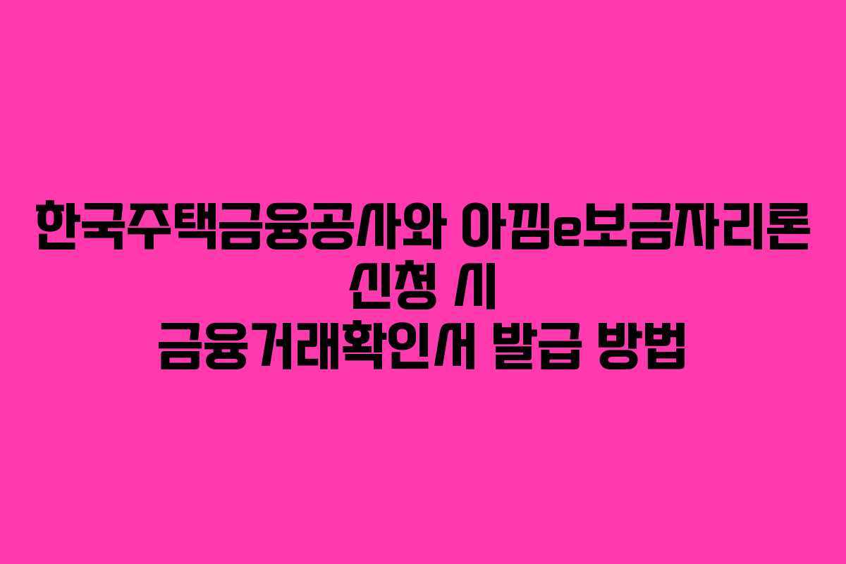 한국주택금융공사와 아낌e보금자리론 신청 시 금융거래확인서 발급 방법