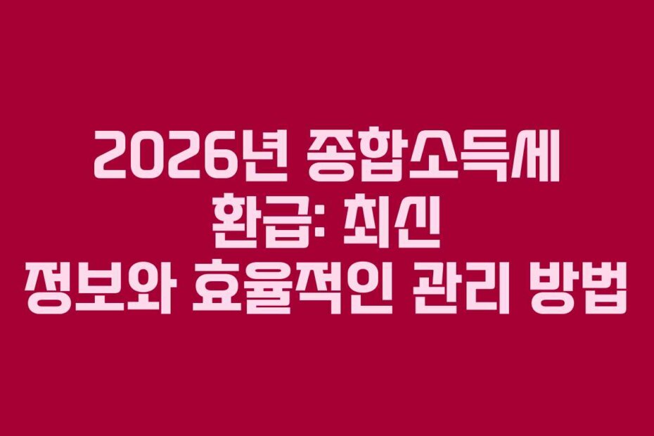 2026년 종합소득세 환급: 최신 정보와 효율적인 관리 방법 2026년 종합소득세 환급: 최신 정보와 효율적인 관리 방법
