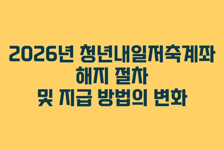 2026년 청년내일저축계좌 해지 절차 및 지급 방법의 변화