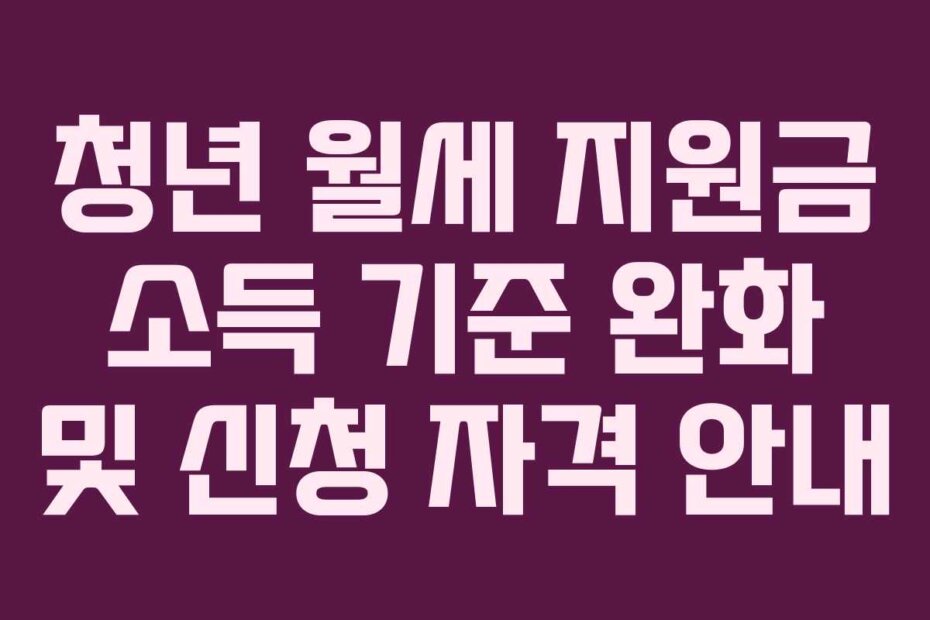 청년 월세 지원금 소득 기준 완화 및 신청 자격 안내
