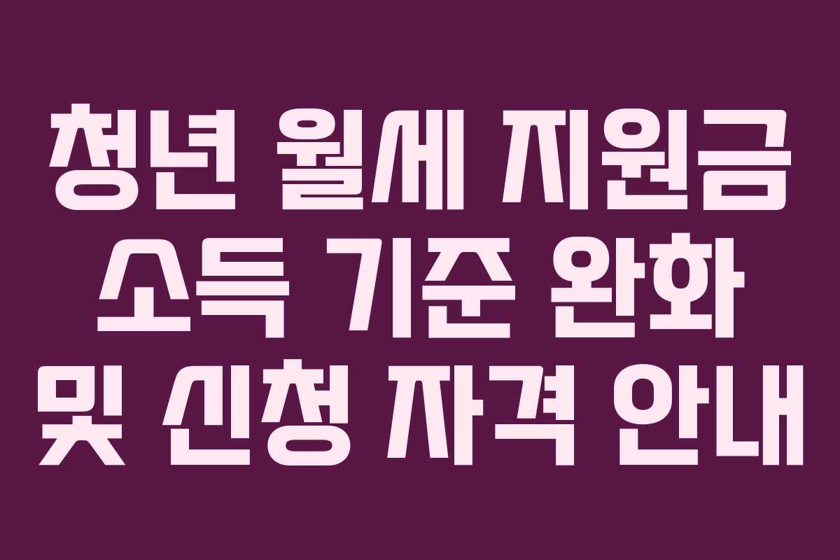 청년 월세 지원금 소득 기준 완화 및 신청 자격 안내