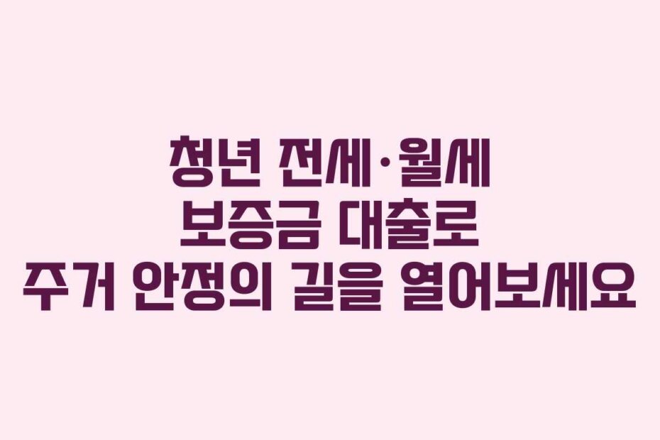 청년 전세·월세 보증금 대출로 주거 안정의 길을 열어보세요
