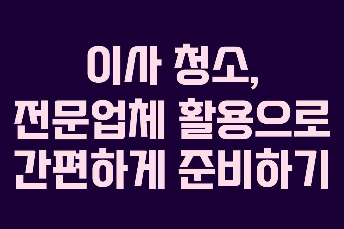 이사 청소, 전문업체 활용으로 간편하게 준비하기