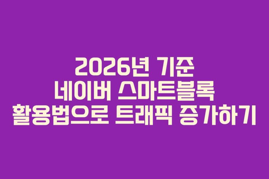 2026년 기준 네이버 스마트블록 활용법으로 트래픽 증가하기