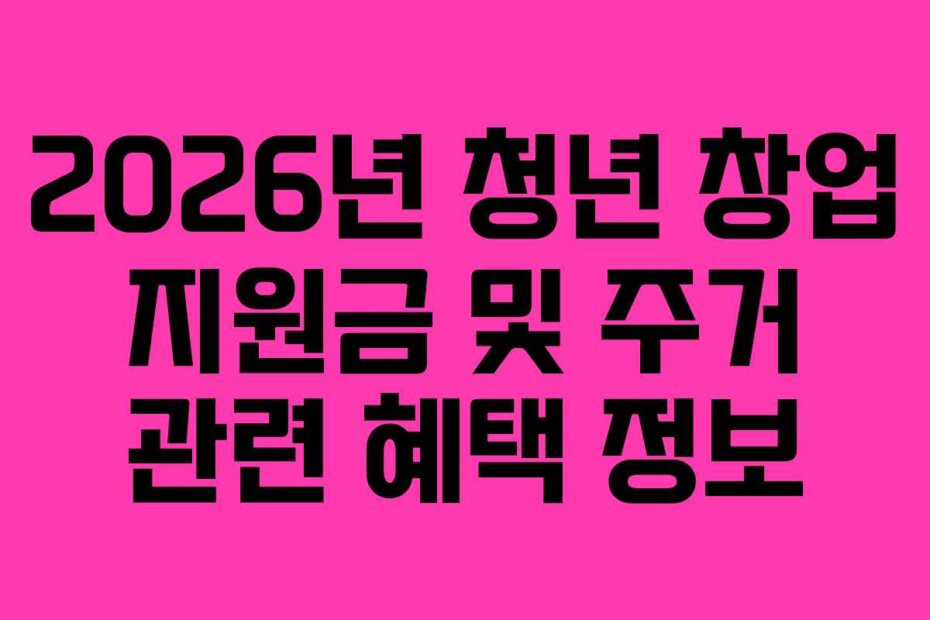 2026년 청년 창업 지원금 및 주거 관련 혜택 정보 2026년 청년 창업 지원금 및 주거 관련 혜택 정보
