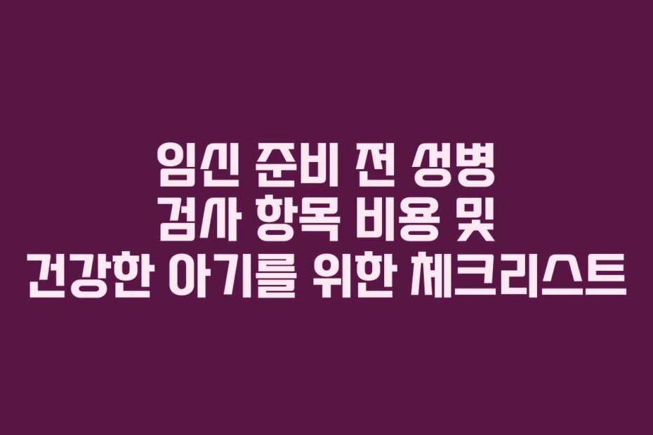 임신 준비 전 성병 검사 항목 비용 및 건강한 아기를 위한 체크리스트