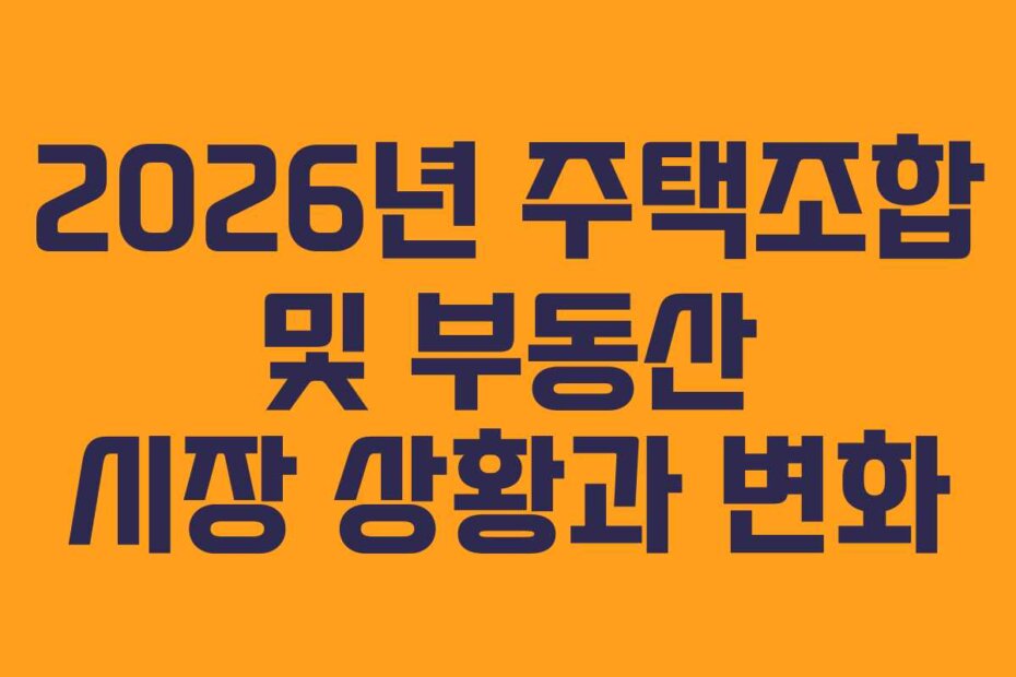 2026년 주택조합 및 부동산 시장 상황과 변화