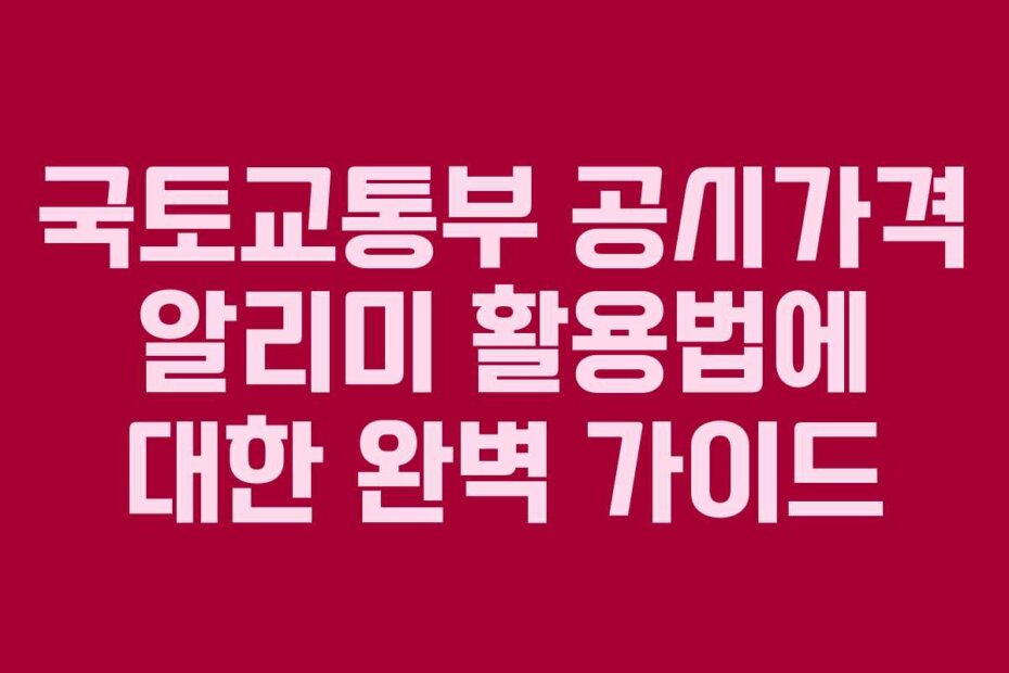 국토교통부 공시가격 알리미 활용법에 대한 완벽 가이드