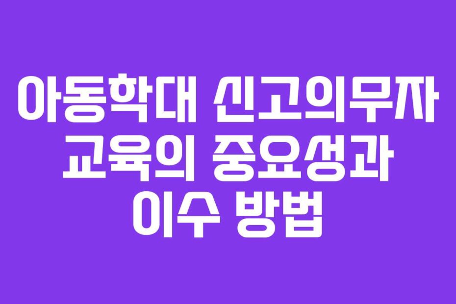 아동학대 신고의무자 교육의 중요성과 이수 방법