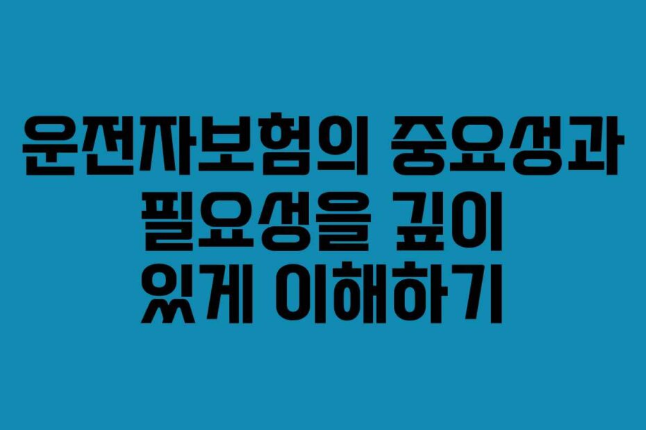 운전자보험의 중요성과 필요성을 깊이 있게 이해하기