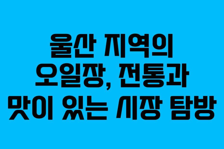 울산 지역의 오일장, 전통과 맛이 있는 시장 탐방