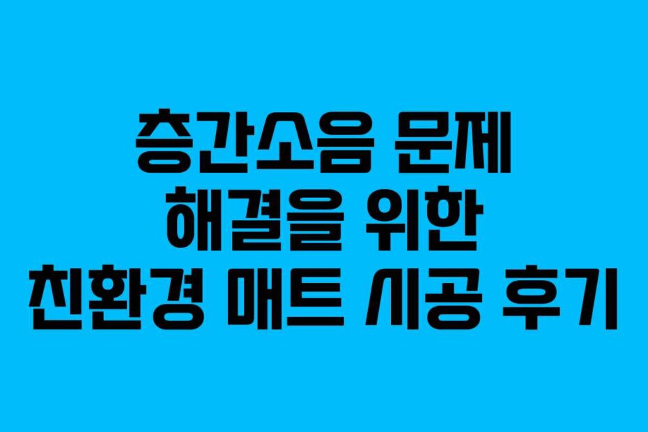 층간소음 문제 해결을 위한 친환경 매트 시공 후기