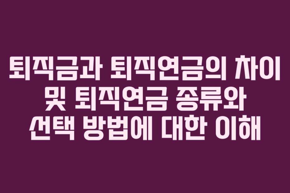 퇴직금과 퇴직연금의 차이 및 퇴직연금 종류와 선택 방법에 대한 이해