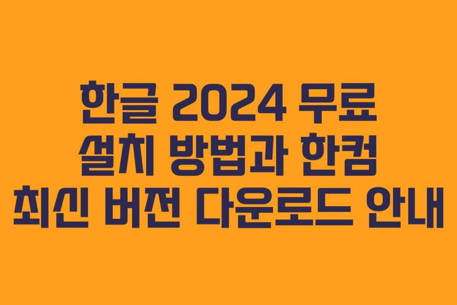 한글 2024 무료 설치 방법과 한컴 최신 버전 다운로드 안내