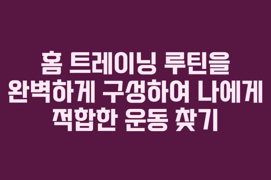 홈 트레이닝 루틴을 완벽하게 구성하여 나에게 적합한 운동 찾기