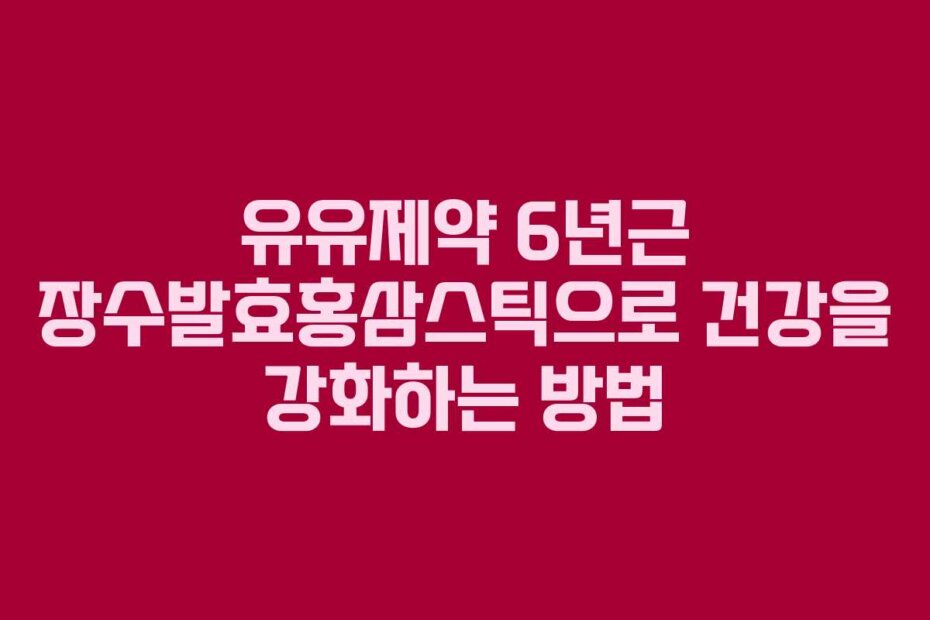 유유제약 6년근 장수발효홍삼스틱으로 건강을 강화하는 방법