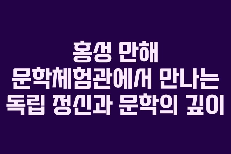 홍성 만해 문학체험관에서 만나는 독립 정신과 문학의 깊이