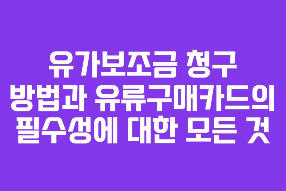 유가보조금 청구 방법과 유류구매카드의 필수성에 대한 모든 것