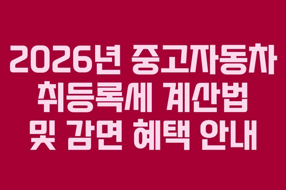 2026년 중고자동차 취등록세 계산법 및 감면 혜택 안내