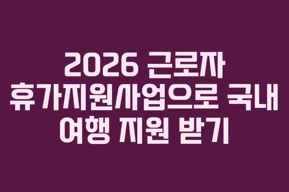2026 근로자 휴가지원사업으로 국내 여행 지원 받기