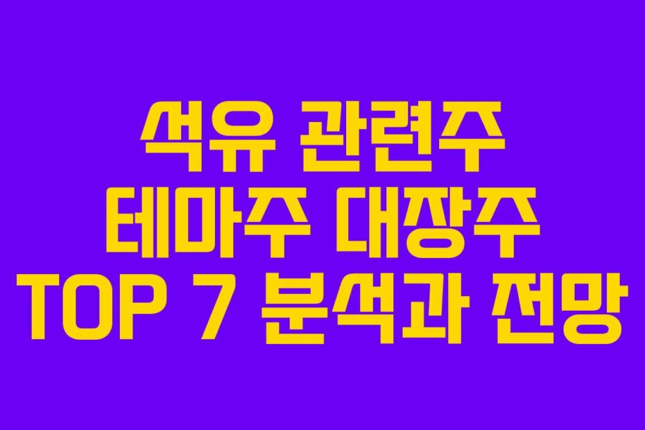 석유 관련주 테마주 대장주 TOP 7 분석과 전망