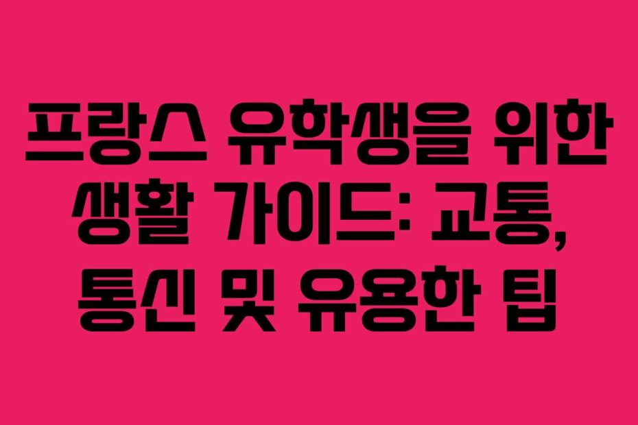 프랑스 유학생을 위한 생활 가이드: 교통, 통신 및 유용한 팁