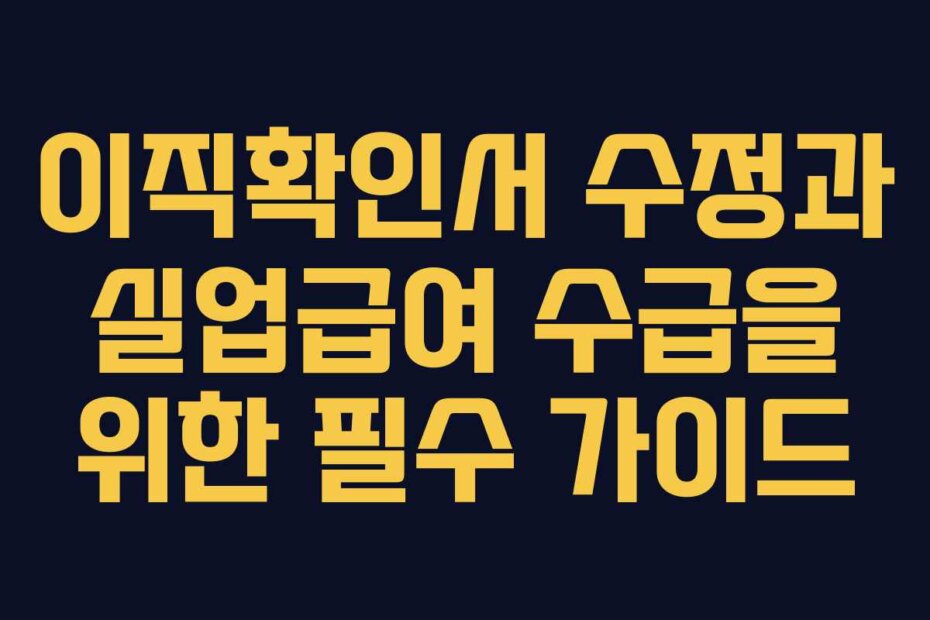 이직확인서 수정과 실업급여 수급을 위한 필수 가이드