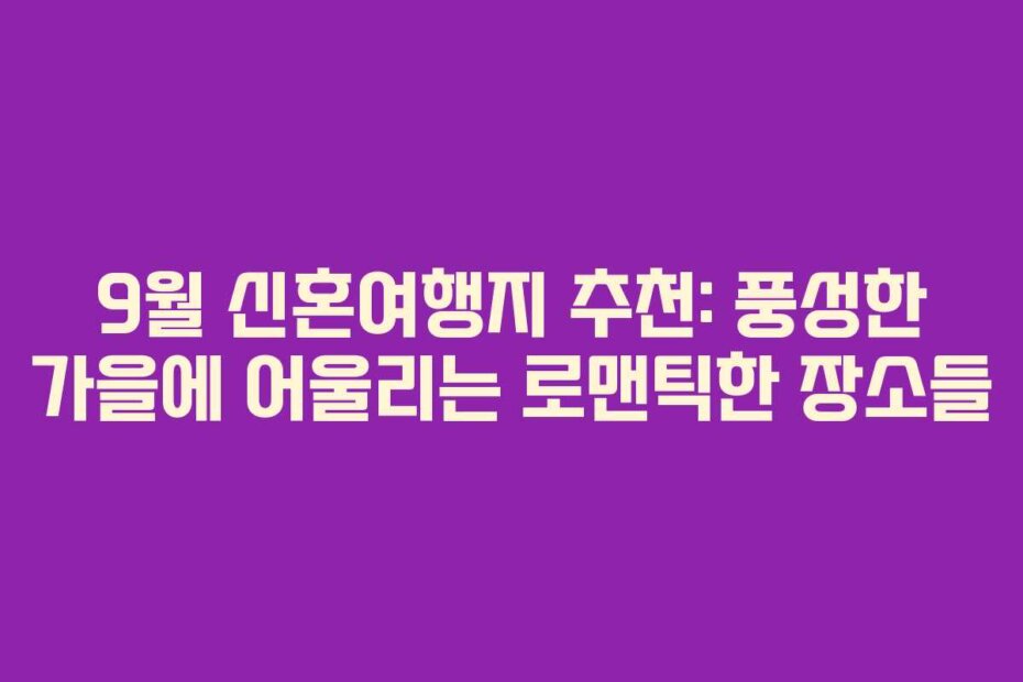 9월 신혼여행지 추천: 풍성한 가을에 어울리는 로맨틱한 장소들