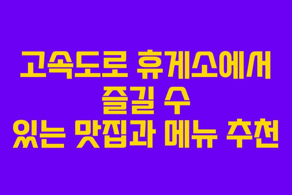 고속도로 휴게소에서 즐길 수 있는 맛집과 메뉴 추천
