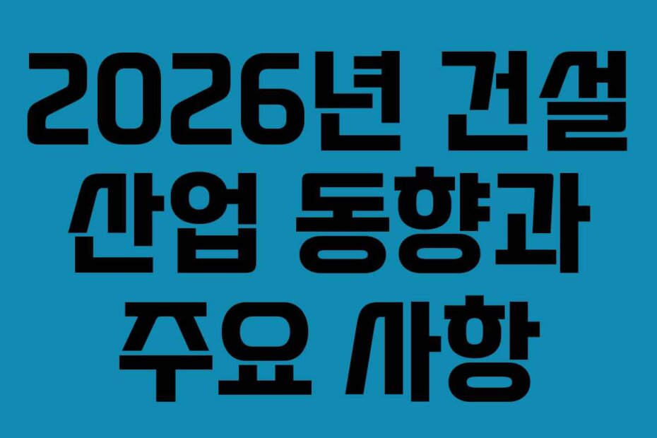 2026년 건설 산업 동향과 주요 사항