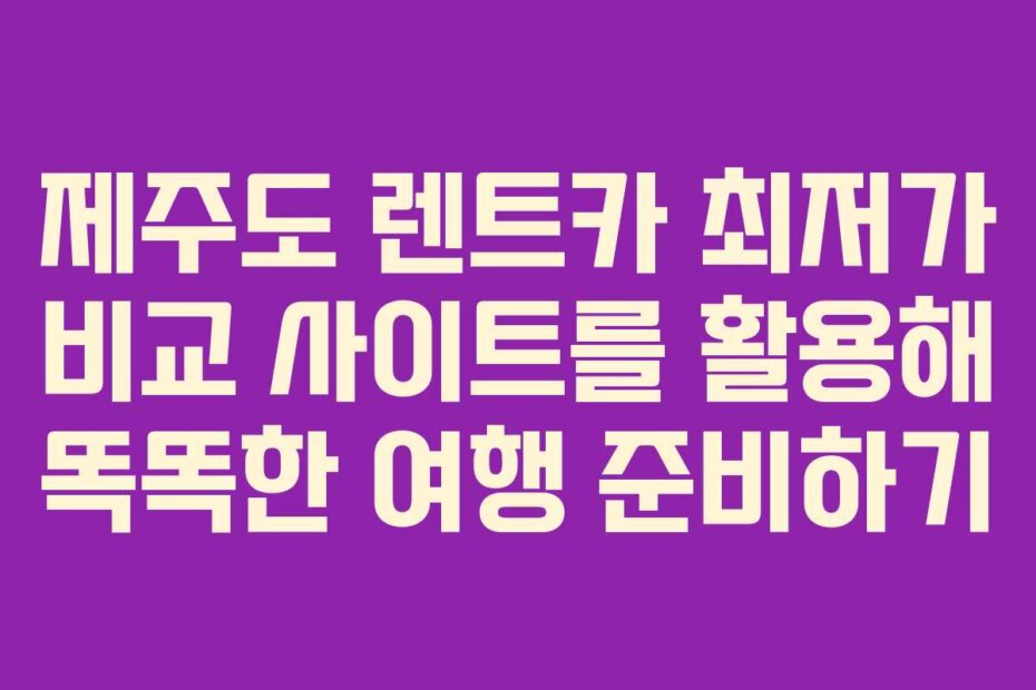 제주도 렌트카 최저가 비교 사이트를 활용해 똑똑한 여행 준비하기