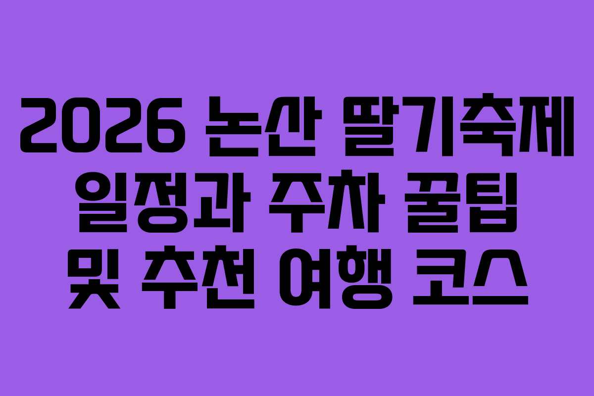 2026 논산 딸기축제 일정과 주차 꿀팁 및 추천 여행 코스