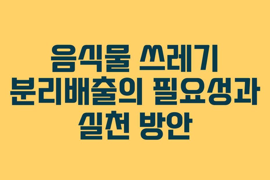 음식물 쓰레기 분리배출의 필요성과 실천 방안