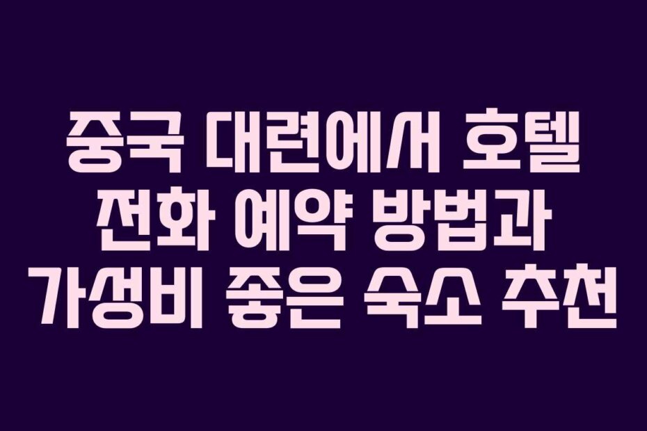 중국 대련에서 호텔 전화 예약 방법과 가성비 좋은 숙소 추천