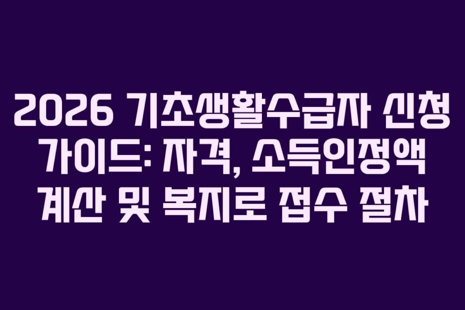 2026 기초생활수급자 신청 가이드: 자격, 소득인정액 계산 및 복지로 접수 절차