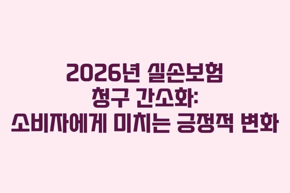 2026년 실손보험 청구 간소화: 소비자에게 미치는 긍정적 변화