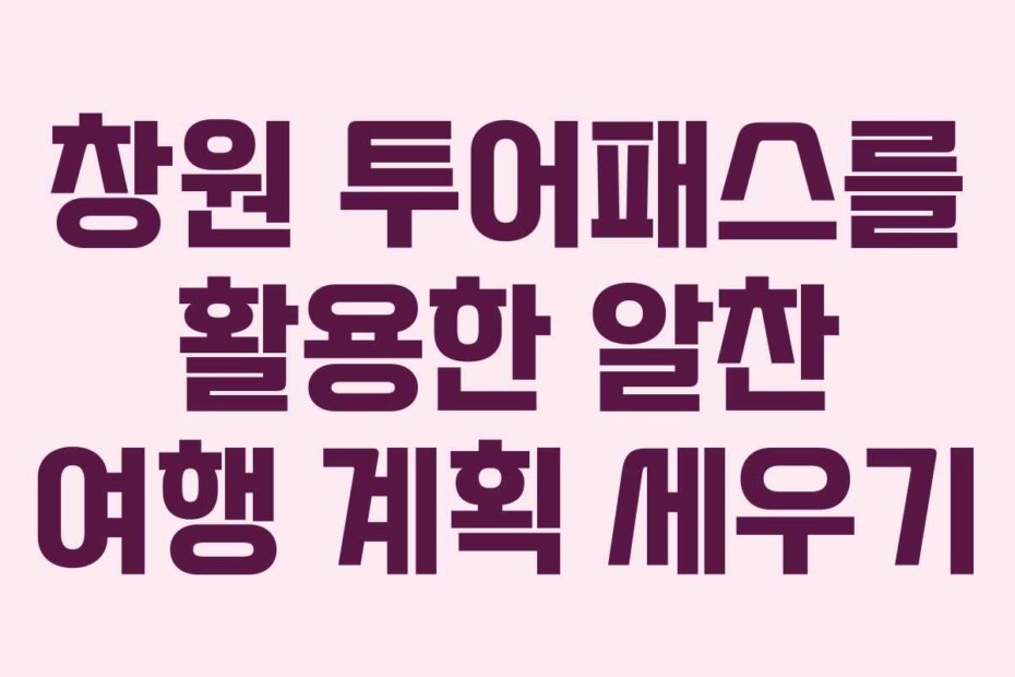 창원 투어패스를 활용한 알찬 여행 계획 세우기