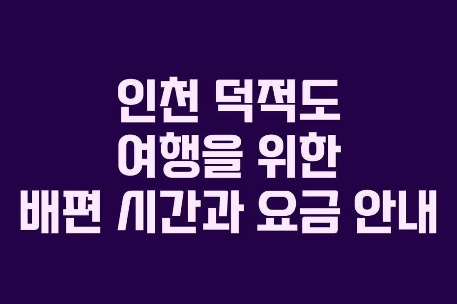 인천 덕적도 여행을 위한 배편 시간과 요금 안내