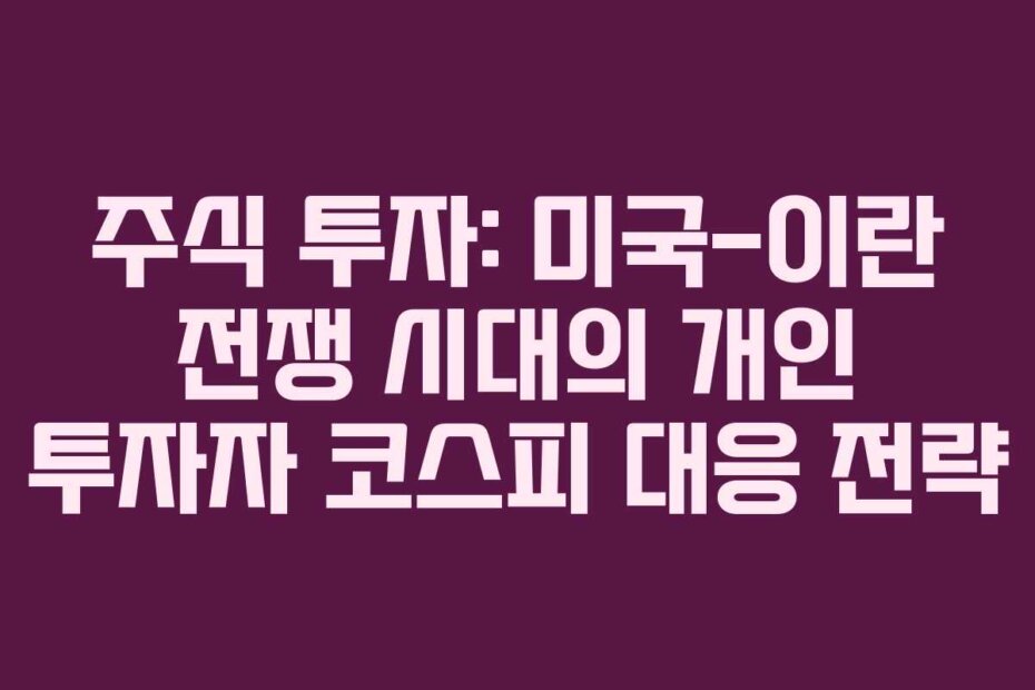 주식 투자: 미국-이란 전쟁 시대의 개인 투자자 코스피 대응 전략