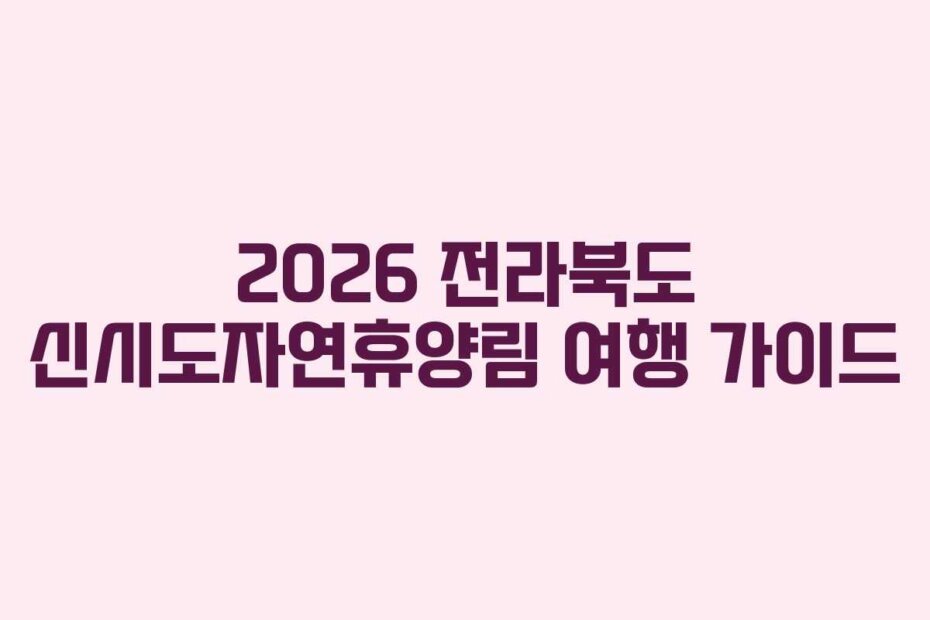 2026 전라북도 신시도자연휴양림 여행 가이드