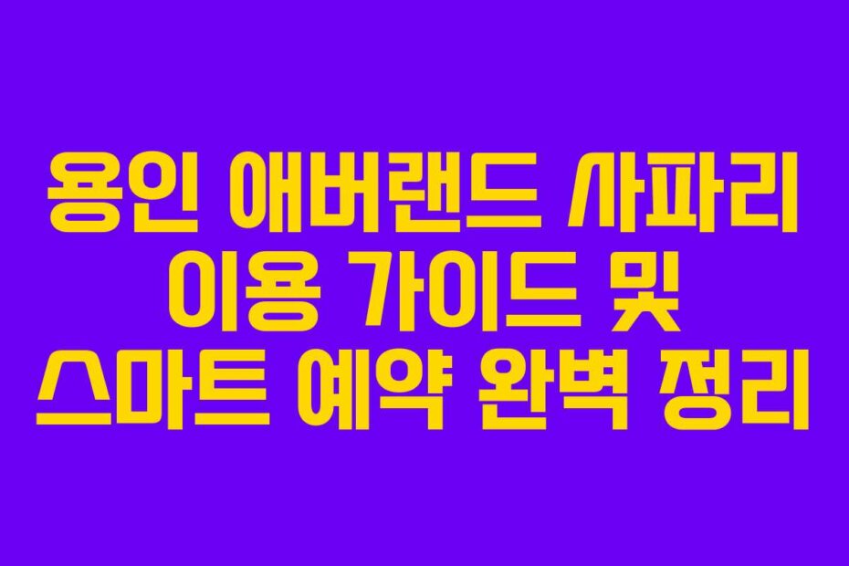 용인 애버랜드 사파리 이용 가이드 및 스마트 예약 완벽 정리