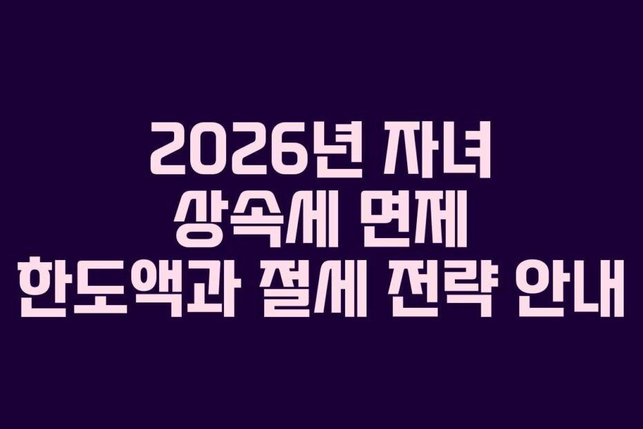 2026년 자녀 상속세 면제 한도액과 절세 전략 안내