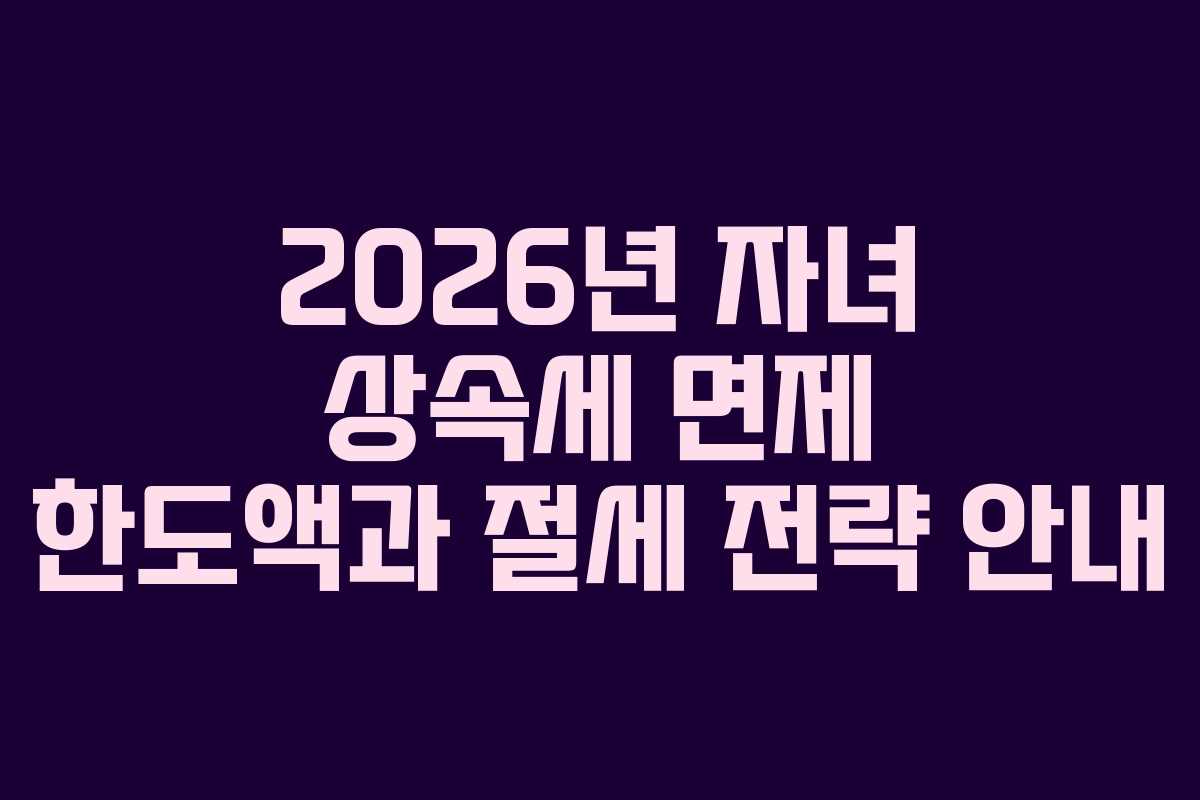 2026년 자녀 상속세 면제 한도액과 절세 전략 안내